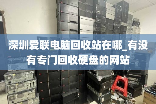 深圳爱联电脑回收站在哪_有没有专门回收硬盘的网站