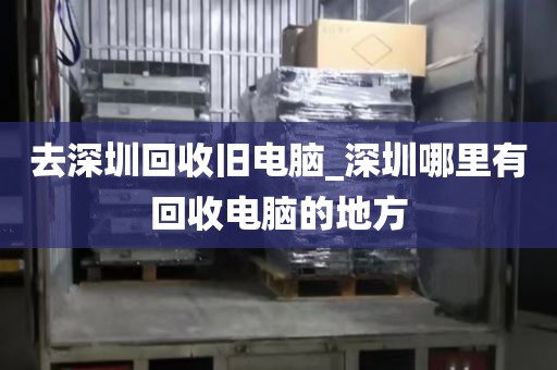 去深圳回收旧电脑_深圳哪里有回收电脑的地方