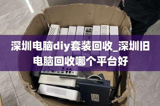 深圳电脑diy套装回收_深圳旧电脑回收哪个平台好