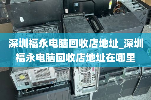 深圳福永电脑回收店地址_深圳福永电脑回收店地址在哪里