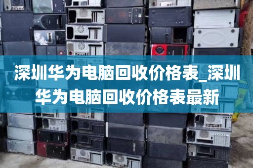深圳华为电脑回收价格表_深圳华为电脑回收价格表最新