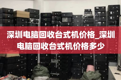 深圳电脑回收台式机价格_深圳电脑回收台式机价格多少