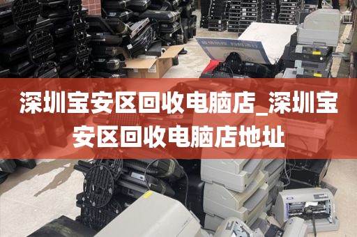 深圳宝安区回收电脑店_深圳宝安区回收电脑店地址
