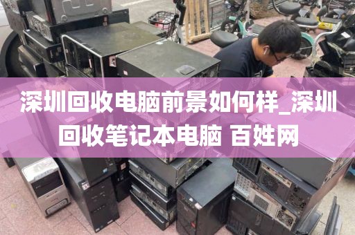 深圳回收电脑前景如何样_深圳回收笔记本电脑 百姓网