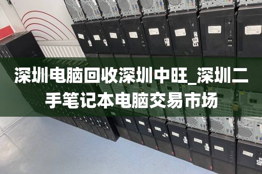 深圳电脑回收深圳中旺_深圳二手笔记本电脑交易市场