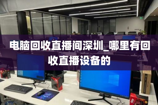 电脑回收直播间深圳_哪里有回收直播设备的