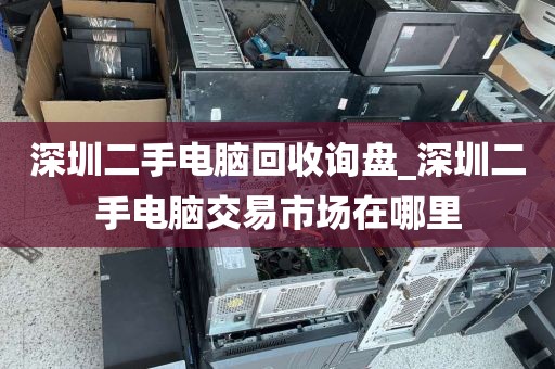深圳二手电脑回收询盘_深圳二手电脑交易市场在哪里