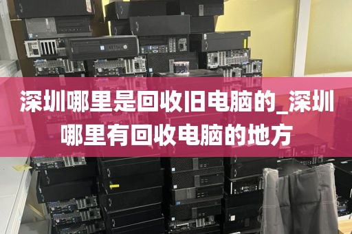 深圳哪里是回收旧电脑的_深圳哪里有回收电脑的地方