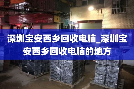深圳宝安西乡回收电脑_深圳宝安西乡回收电脑的地方