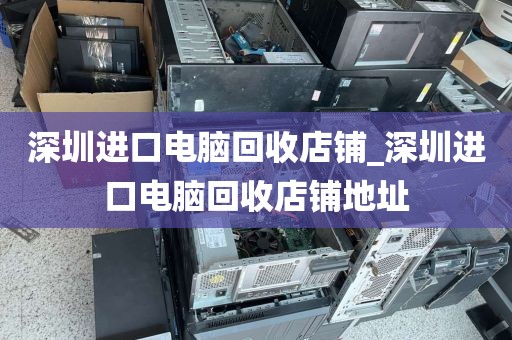 深圳进口电脑回收店铺_深圳进口电脑回收店铺地址