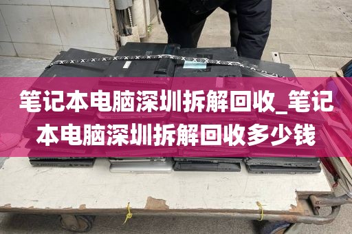 笔记本电脑深圳拆解回收_笔记本电脑深圳拆解回收多少钱
