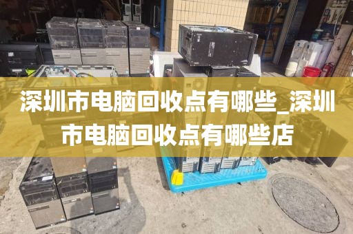 深圳市电脑回收点有哪些_深圳市电脑回收点有哪些店