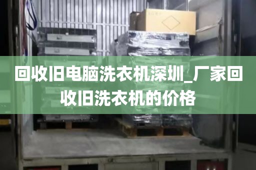 回收旧电脑洗衣机深圳_厂家回收旧洗衣机的价格