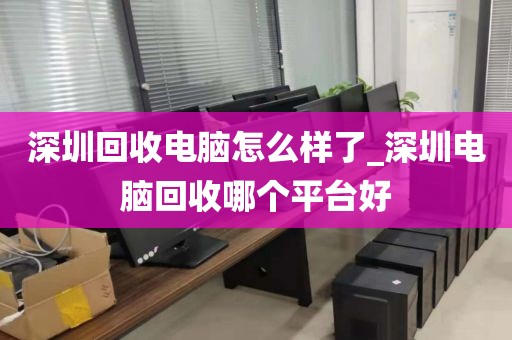 深圳回收电脑怎么样了_深圳电脑回收哪个平台好