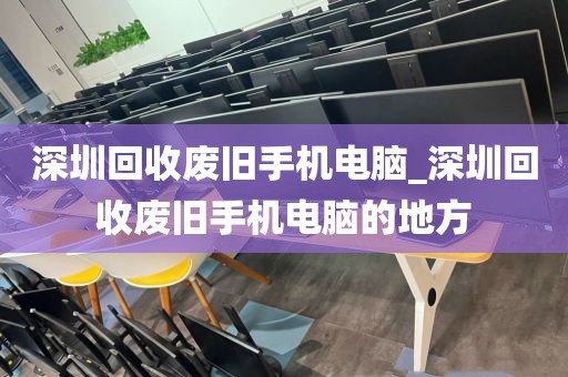 深圳回收废旧手机电脑_深圳回收废旧手机电脑的地方