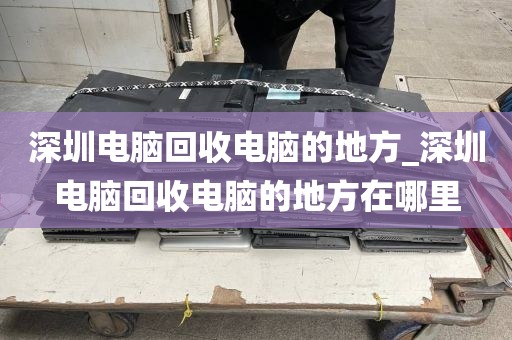 深圳电脑回收电脑的地方_深圳电脑回收电脑的地方在哪里