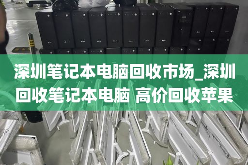 深圳笔记本电脑回收市场_深圳回收笔记本电脑 高价回收苹果