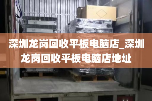 深圳龙岗回收平板电脑店_深圳龙岗回收平板电脑店地址