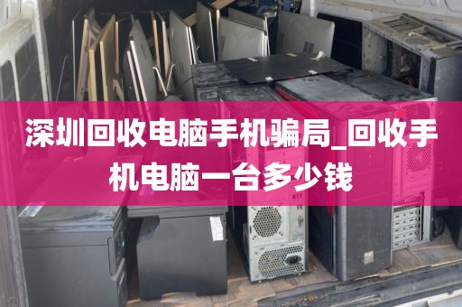 深圳回收电脑手机骗局_回收手机电脑一台多少钱