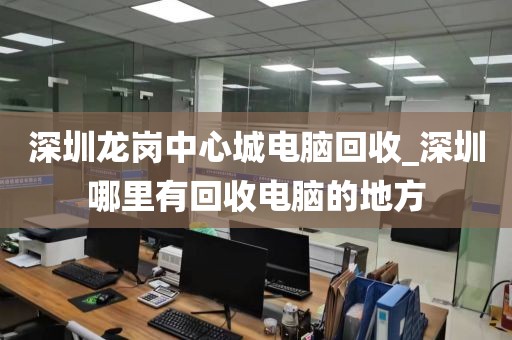 深圳龙岗中心城电脑回收_深圳哪里有回收电脑的地方