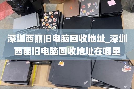 深圳西丽旧电脑回收地址_深圳西丽旧电脑回收地址在哪里