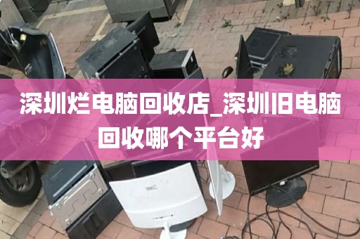 深圳烂电脑回收店_深圳旧电脑回收哪个平台好