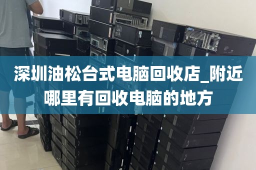 深圳油松台式电脑回收店_附近哪里有回收电脑的地方
