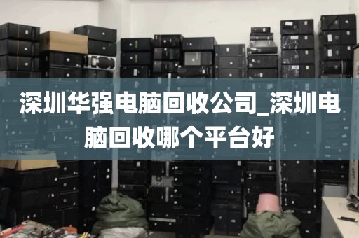 深圳华强电脑回收公司_深圳电脑回收哪个平台好