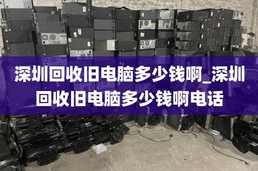 深圳回收旧电脑多少钱啊_深圳回收旧电脑多少钱啊电话