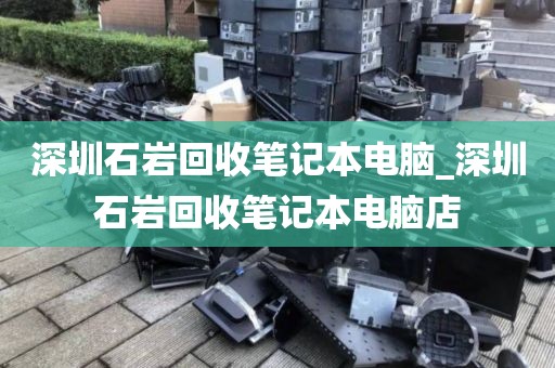 深圳石岩回收笔记本电脑_深圳石岩回收笔记本电脑店