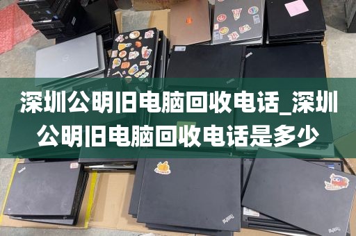 深圳公明旧电脑回收电话_深圳公明旧电脑回收电话是多少