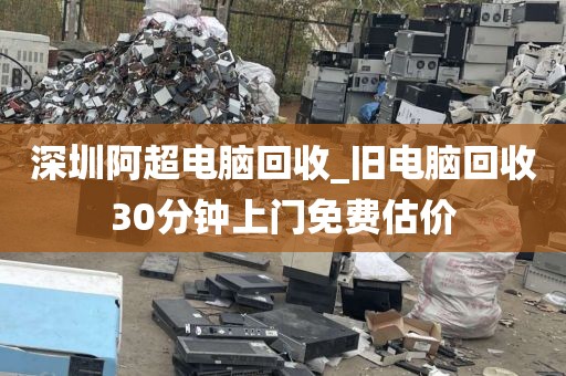 深圳阿超电脑回收_旧电脑回收30分钟上门免费估价