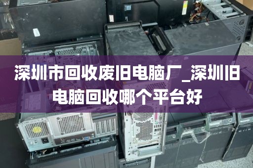 深圳市回收废旧电脑厂_深圳旧电脑回收哪个平台好