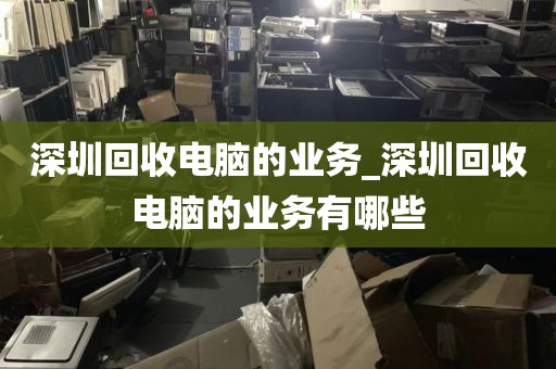 深圳回收电脑的业务_深圳回收电脑的业务有哪些