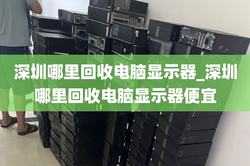 深圳哪里回收电脑显示器_深圳哪里回收电脑显示器便宜