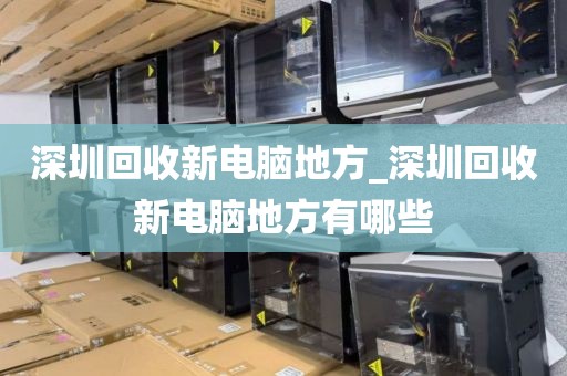 深圳回收新电脑地方_深圳回收新电脑地方有哪些