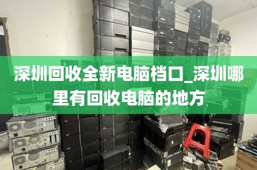 深圳回收全新电脑档口_深圳哪里有回收电脑的地方