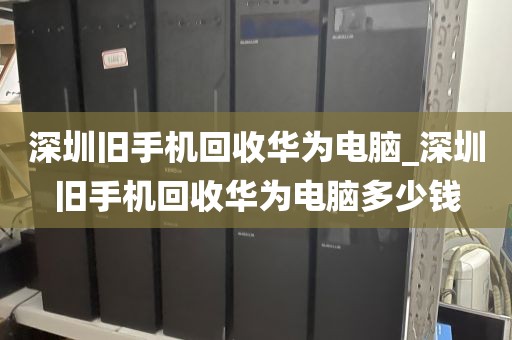 深圳旧手机回收华为电脑_深圳旧手机回收华为电脑多少钱