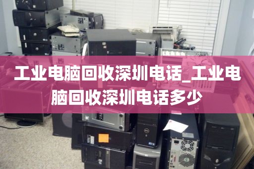 工业电脑回收深圳电话_工业电脑回收深圳电话多少