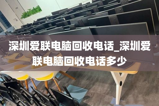 深圳爱联电脑回收电话_深圳爱联电脑回收电话多少