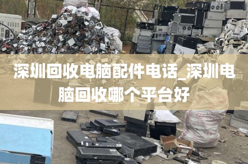 深圳回收电脑配件电话_深圳电脑回收哪个平台好