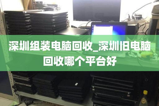 深圳组装电脑回收_深圳旧电脑回收哪个平台好