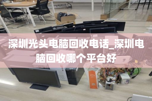 深圳光头电脑回收电话_深圳电脑回收哪个平台好