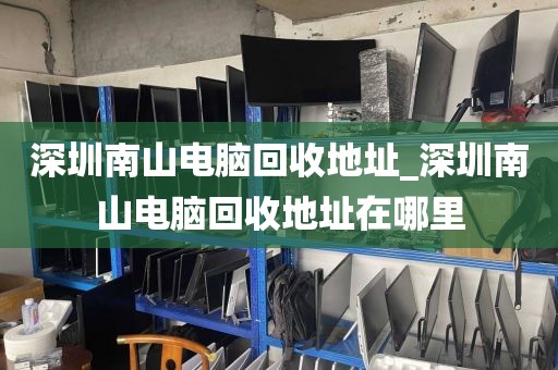 深圳南山电脑回收地址_深圳南山电脑回收地址在哪里