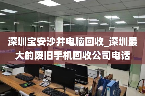 深圳宝安沙井电脑回收_深圳最大的废旧手机回收公司电话