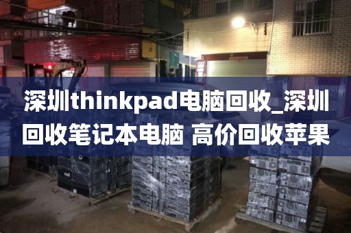 深圳thinkpad电脑回收_深圳回收笔记本电脑 高价回收苹果