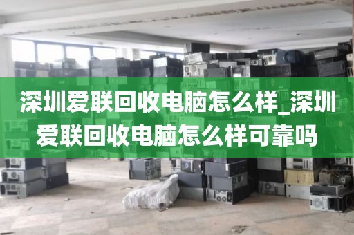 深圳爱联回收电脑怎么样_深圳爱联回收电脑怎么样可靠吗