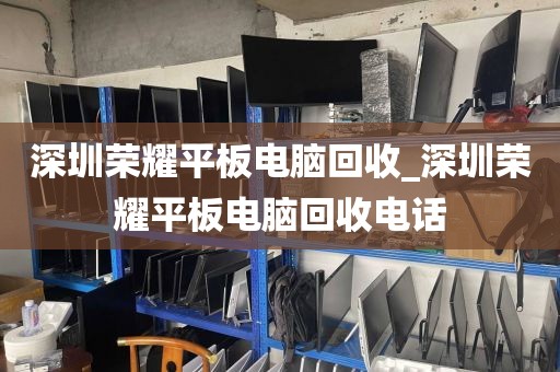 深圳荣耀平板电脑回收_深圳荣耀平板电脑回收电话