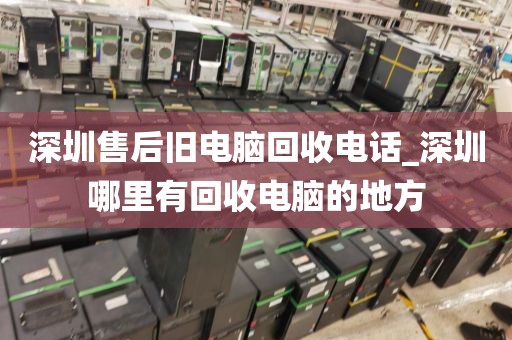 深圳售后旧电脑回收电话_深圳哪里有回收电脑的地方