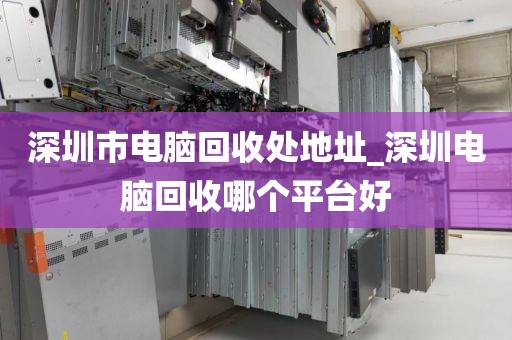 深圳市电脑回收处地址_深圳电脑回收哪个平台好